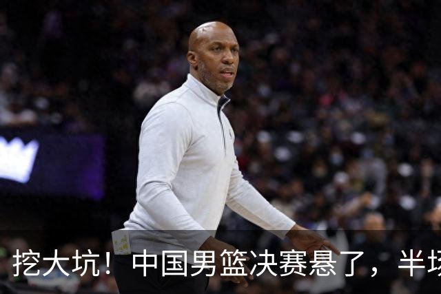 挖大坑！中国男篮决赛悬了，半场落后19分，原因揭晓 2数据拉胯！